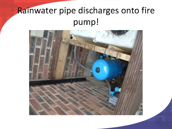 Rainwater pipe discharges onto fire pump! 