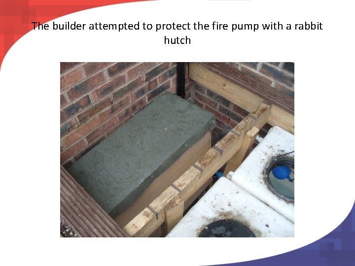 The builder attempted to protect the fire pump with a rabbit hutch 