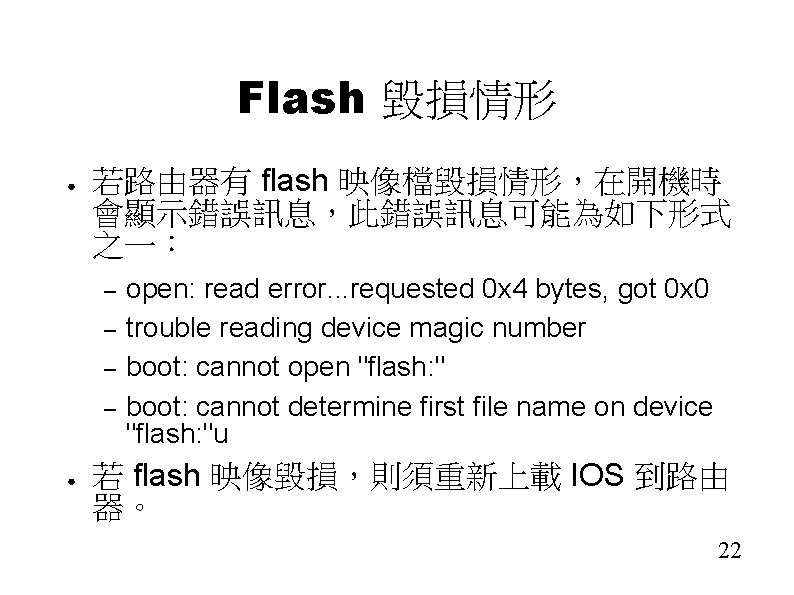 Flash 毀損情形 ● 若路由器有 flash 映像檔毀損情形，在開機時 會顯示錯誤訊息，此錯誤訊息可能為如下形式 之一： – – ● open: read error.