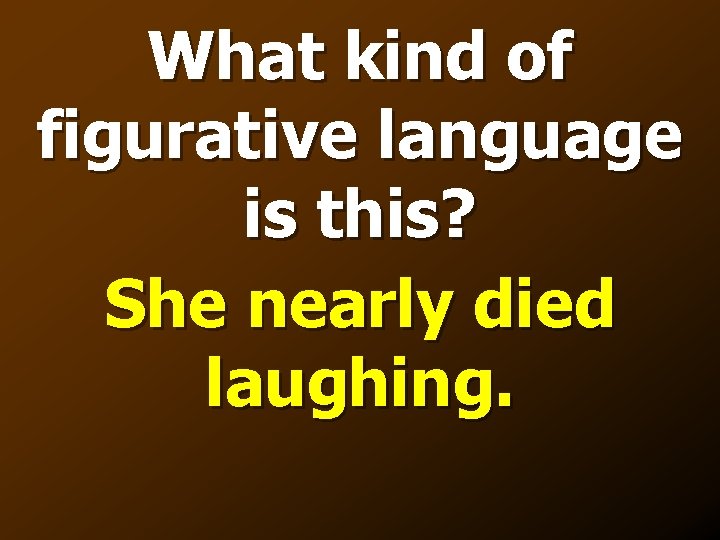 What kind of figurative language is this? She nearly died laughing. 