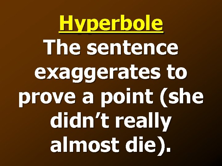 Hyperbole The sentence exaggerates to prove a point (she didn’t really almost die). 