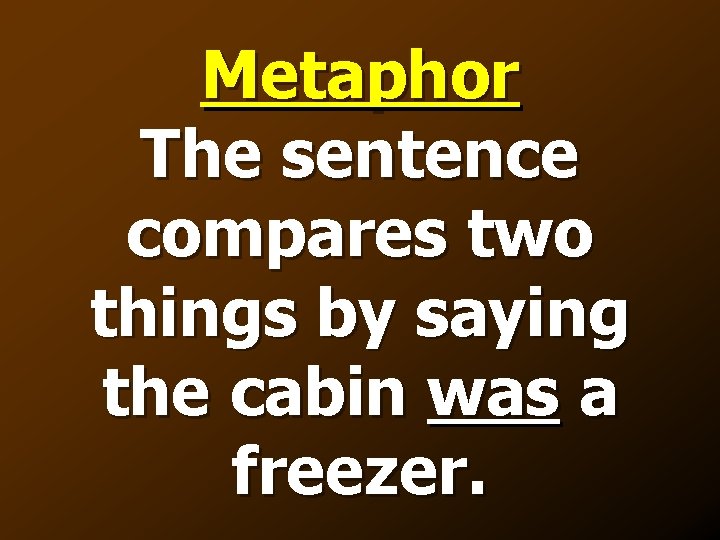 Metaphor The sentence compares two things by saying the cabin was a freezer. 