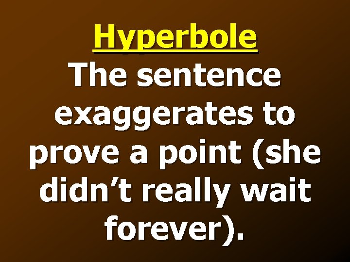 Hyperbole The sentence exaggerates to prove a point (she didn’t really wait forever). 