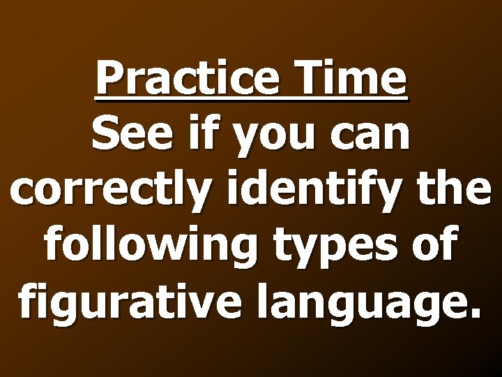 Practice Time See if you can correctly identify the following types of figurative language.