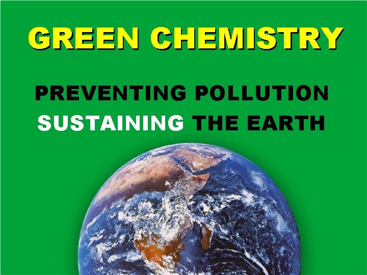 GREEN CHEMISTRY PREVENTING POLLUTION SUSTAINING THE EARTH 