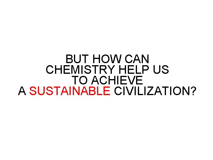 BUT HOW CAN CHEMISTRY HELP US TO ACHIEVE A SUSTAINABLE CIVILIZATION? 