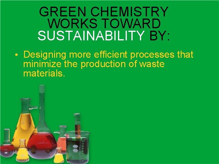 GREEN CHEMISTRY WORKS TOWARD SUSTAINABILITY BY: • Designing more efficient processes that minimize the