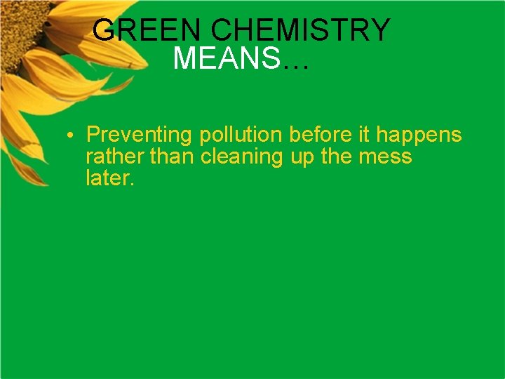 GREEN CHEMISTRY MEANS… • Preventing pollution before it happens rather than cleaning up the