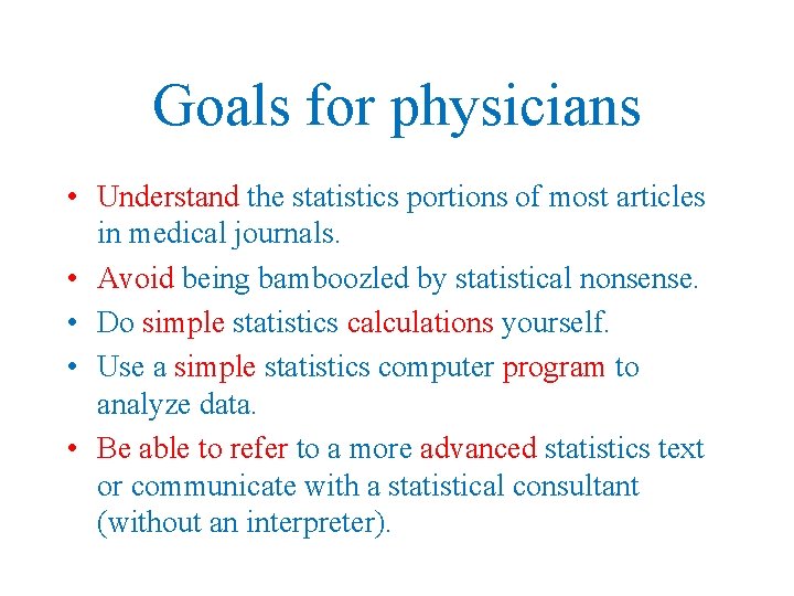 Goals for physicians • Understand the statistics portions of most articles in medical journals. Goals for physicians • Understand the statistics portions of most articles in medical journals.