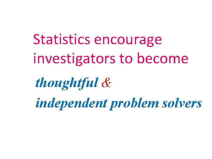Statistics encourage investigators to become thoughtful & independent problem solvers Statistics encourage investigators to become thoughtful & independent problem solvers