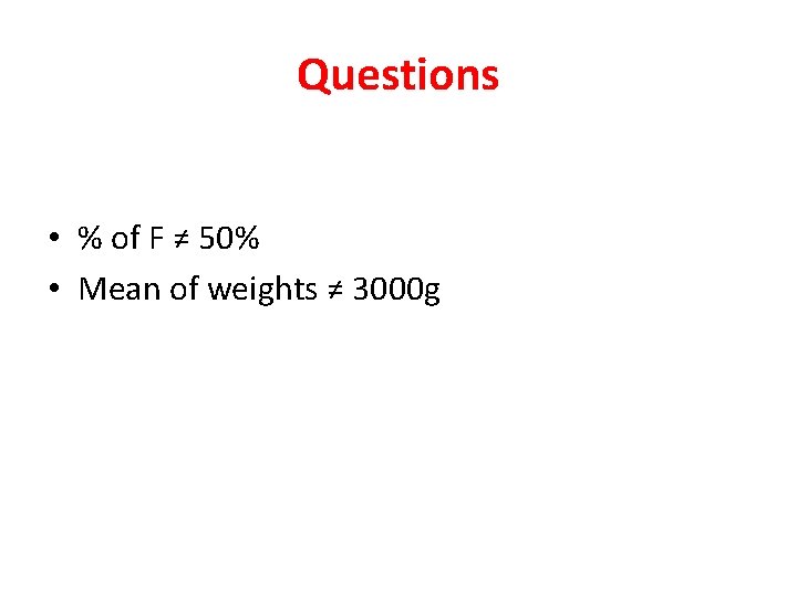Questions • % of F ≠ 50% • Mean of weights ≠ 3000 g Questions • % of F ≠ 50% • Mean of weights ≠ 3000 g