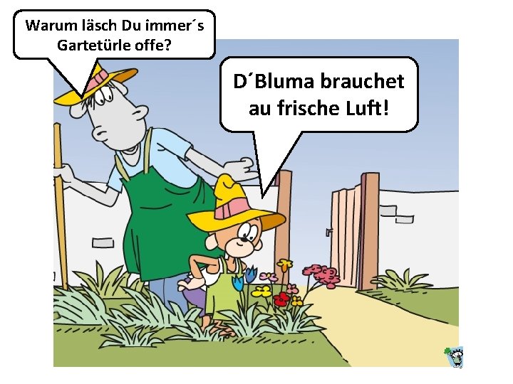 Warum läsch Du immer´s Gartetürle offe? D´Bluma brauchet au frische Luft! 