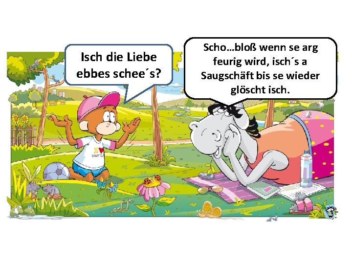 Isch die Liebe ebbes schee´s? Scho…bloß wenn se arg feurig wird, isch´s a Saugschäft