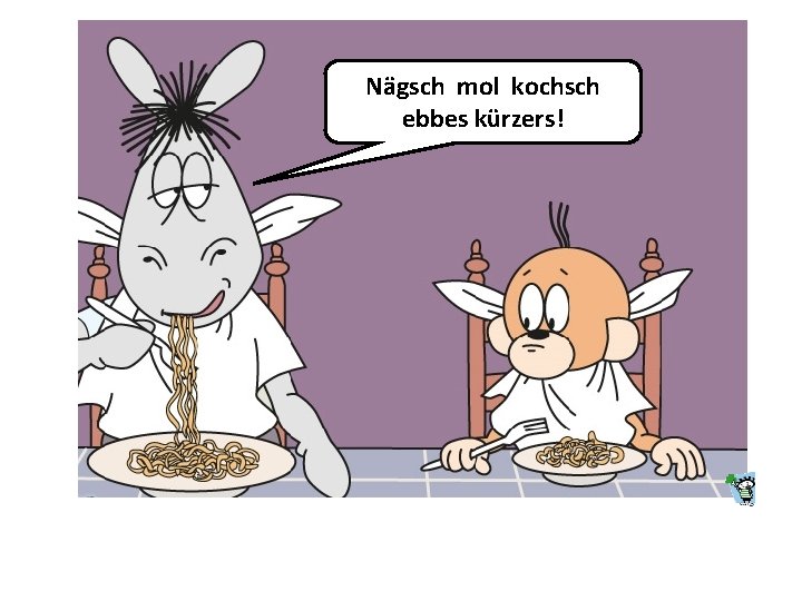Nägsch mol kochsch ebbes kürzers! 