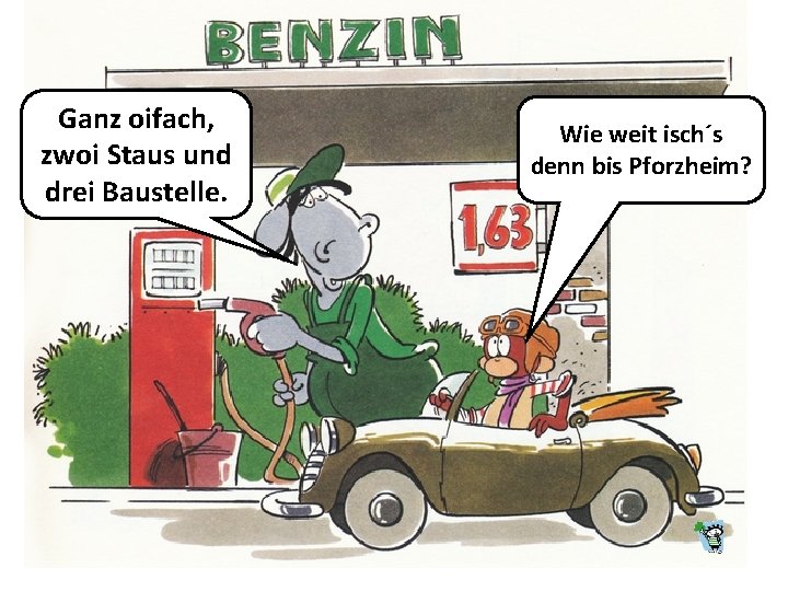 Ganz oifach, zwoi Staus und drei Baustelle. Wie weit isch´s denn bis Pforzheim? 