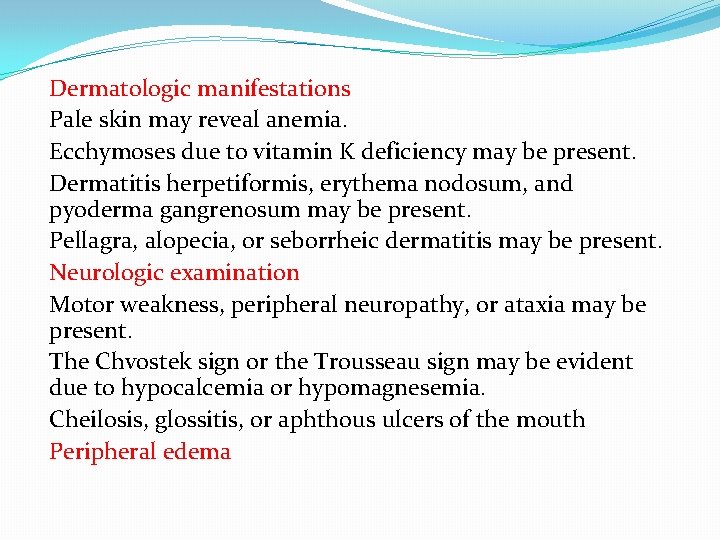 Dermatologic manifestations Pale skin may reveal anemia. Ecchymoses due to vitamin K deficiency may
