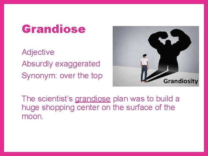 Grandiose Adjective Absurdly exaggerated Synonym: over the top The scientist’s grandiose plan was to