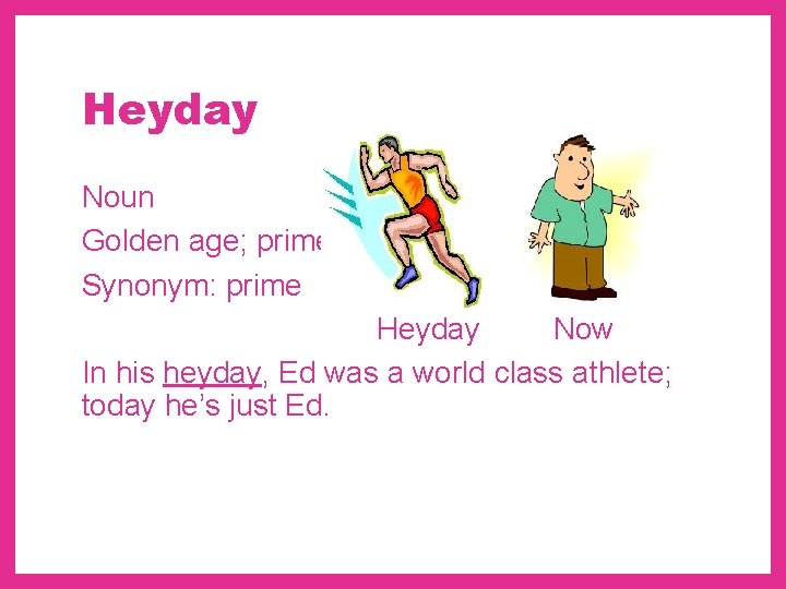 Heyday Noun Golden age; prime Synonym: prime Heyday Now In his heyday, Ed was