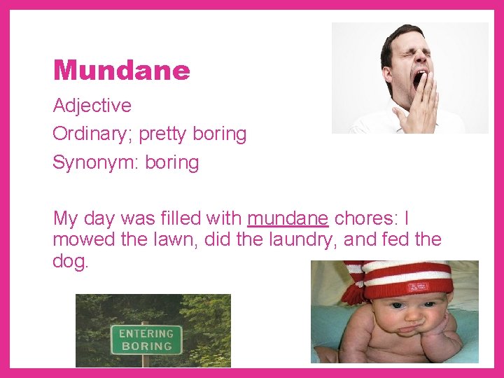 Mundane Adjective Ordinary; pretty boring Synonym: boring My day was filled with mundane chores: