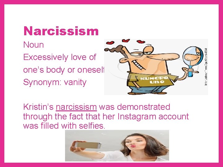 Narcissism Noun Excessively love of one’s body or oneself Synonym: vanity Kristin’s narcissism was