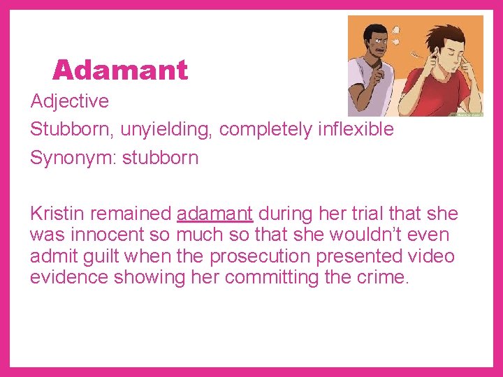 Adamant Adjective Stubborn, unyielding, completely inflexible Synonym: stubborn Kristin remained adamant during her trial