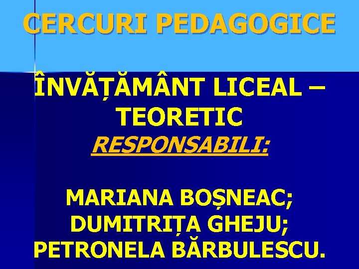 CERCURI PEDAGOGICE ÎNVĂȚĂM NT LICEAL – TEORETIC RESPONSABILI: MARIANA BOȘNEAC; DUMITRIȚA GHEJU; PETRONELA BĂRBULESCU.