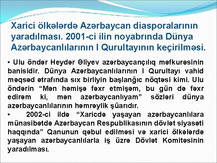 Xarici ölkələrdə Azərbaycan diasporalarının yaradılması. 2001 -ci ilin noyabrında Dünya Azərbaycanlılarının I Qurultayının keçirilməsi.