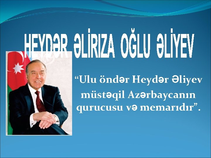  “Ulu öndər Heydər Əliyev müstəqil Azərbaycanın qurucusu və memarıdır”. 