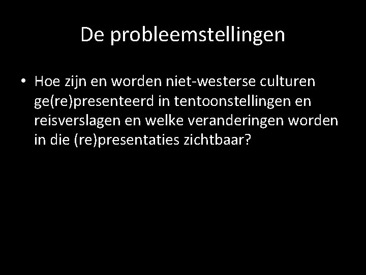 De probleemstellingen • Hoe zijn en worden niet-westerse culturen ge(re)presenteerd in tentoonstellingen en reisverslagen