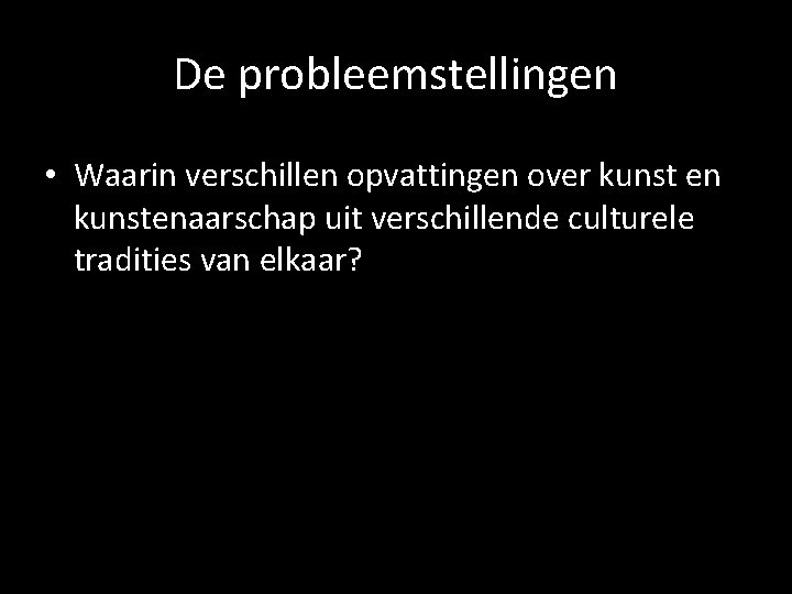 De probleemstellingen • Waarin verschillen opvattingen over kunst en kunstenaarschap uit verschillende culturele tradities