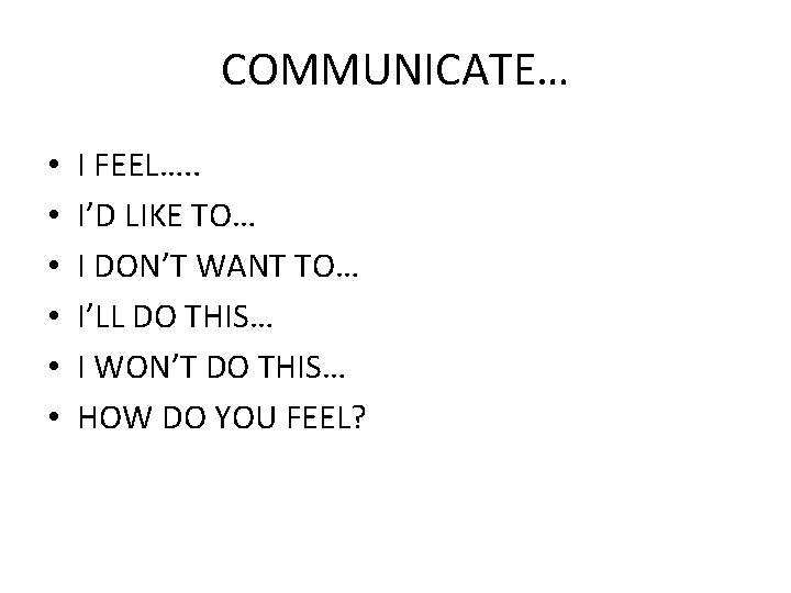 COMMUNICATE… • • • I FEEL…. . I’D LIKE TO… I DON’T WANT TO…