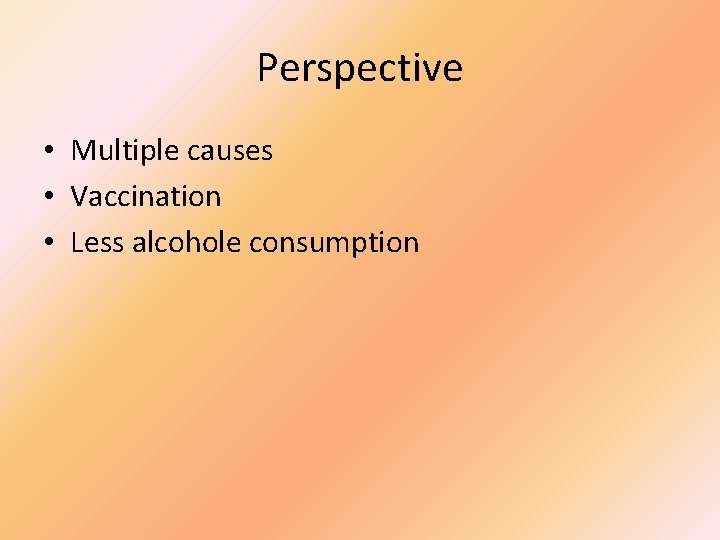 Perspective • Multiple causes • Vaccination • Less alcohole consumption 
