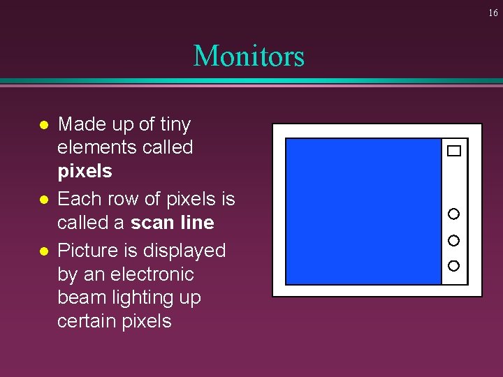 16 Monitors l l l Made up of tiny elements called pixels Each row