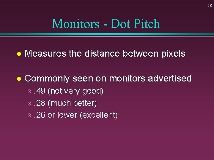 18 Monitors - Dot Pitch l Measures the distance between pixels l Commonly seen