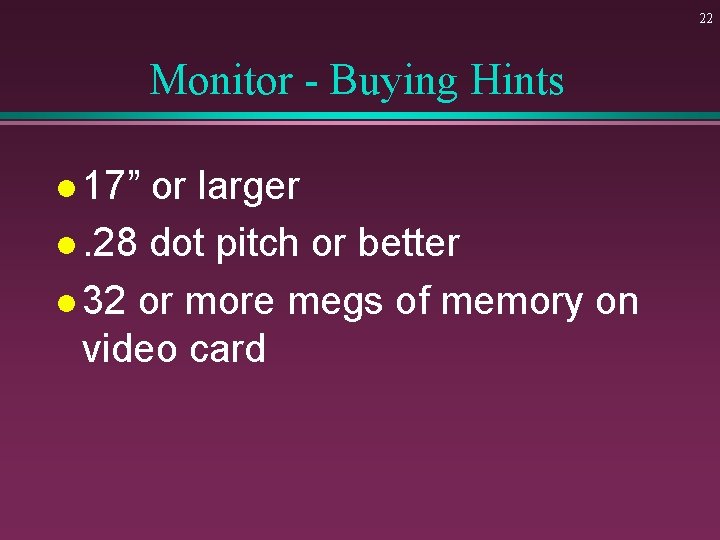 22 Monitor - Buying Hints l 17” or larger l. 28 dot pitch or