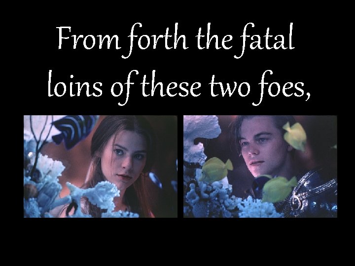 From forth the fatal loins of these two foes, 