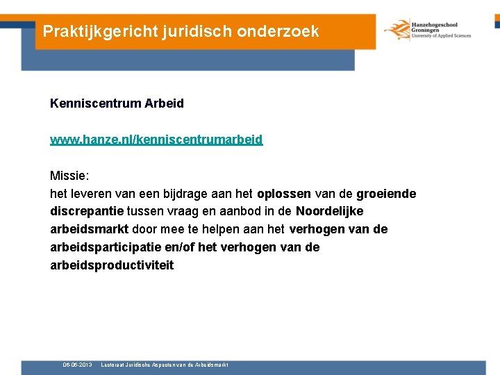 Praktijkgericht juridisch onderzoek Kenniscentrum Arbeid www. hanze. nl/kenniscentrumarbeid Missie: het leveren van een bijdrage