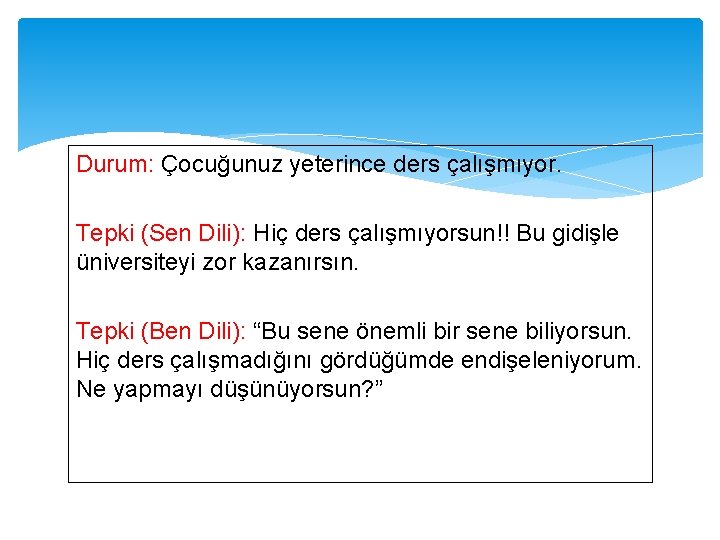 Durum: Çocuğunuz yeterince ders çalışmıyor. Tepki (Sen Dili): Hiç ders çalışmıyorsun!! Bu gidişle üniversiteyi