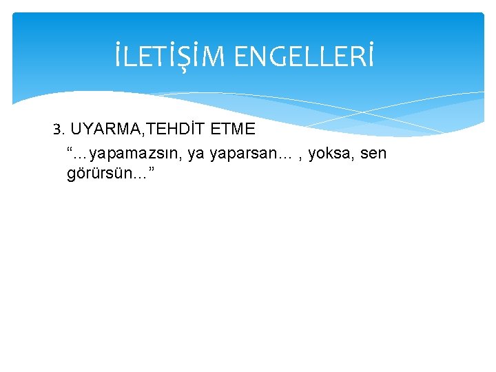 İLETİŞİM ENGELLERİ 3. UYARMA, TEHDİT ETME “…yapamazsın, ya yaparsan… , yoksa, sen görürsün…” 