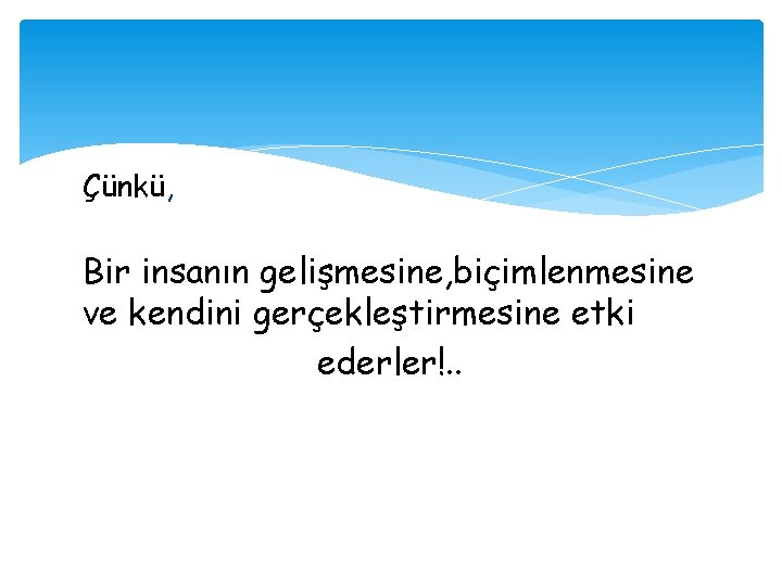 Çünkü, Bir insanın gelişmesine, biçimlenmesine ve kendini gerçekleştirmesine etki ederler!. . 