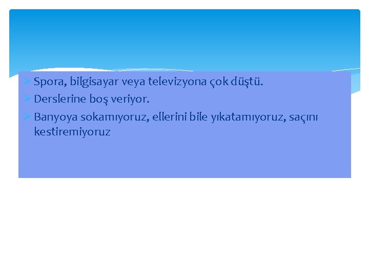 Ø Spora, bilgisayar veya televizyona çok düştü. Ø Derslerine boş veriyor. Ø Banyoya sokamıyoruz,