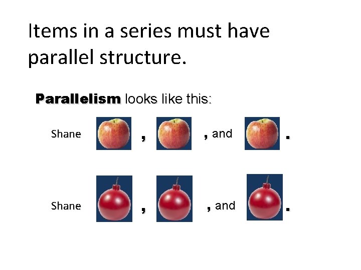 Items in a series must have parallel structure. Parallelism looks like this: Shane ,