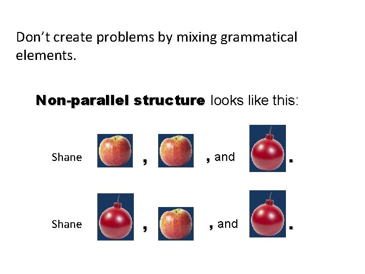 Don’t create problems by mixing grammatical elements. Non-parallel structure looks like this: Shane ,