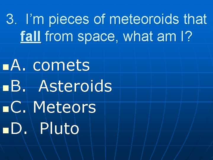 3. I’m pieces of meteoroids that fall from space, what am I? A. comets