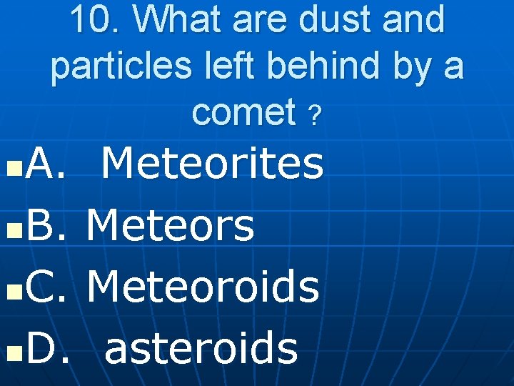 10. What are dust and particles left behind by a comet ? A. Meteorites