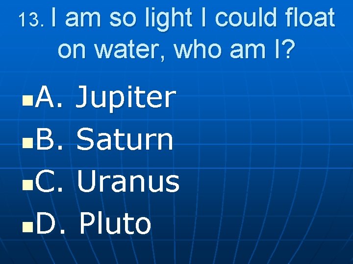 13. I am so light I could float on water, who am I? A.