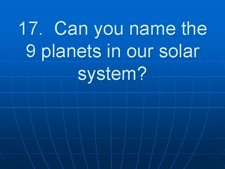 17. Can you name the 9 planets in our solar system? 