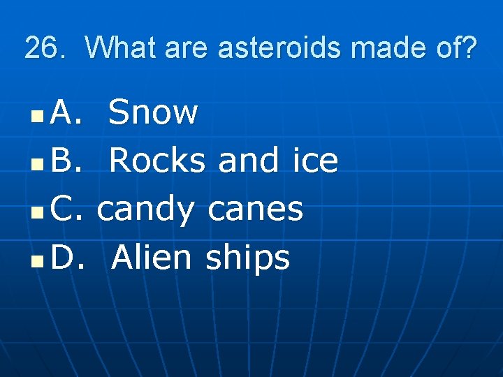 26. What are asteroids made of? A. Snow n B. Rocks and ice n