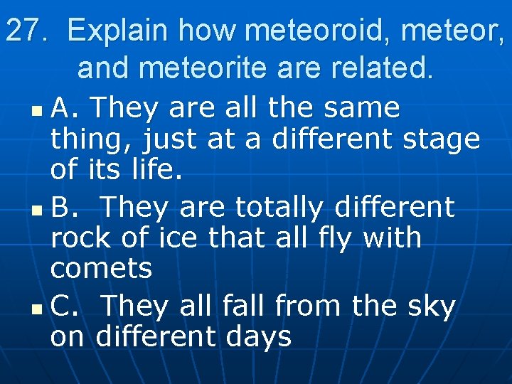 27. Explain how meteoroid, meteor, and meteorite are related. A. They are all the