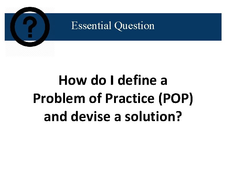 Essential Question How do I define a Problem of Practice (POP) and devise a